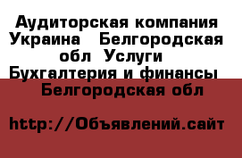 Аудиторская компания Украина - Белгородская обл. Услуги » Бухгалтерия и финансы   . Белгородская обл.